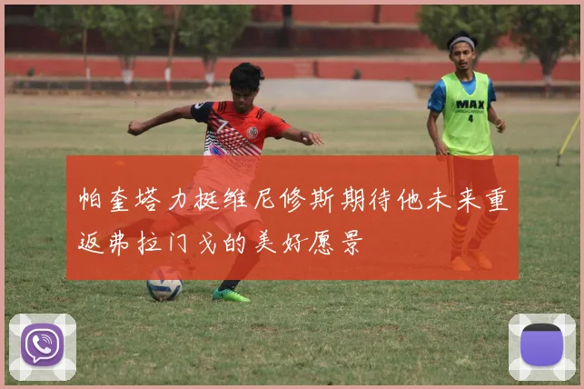 帕奎塔力挺维尼修斯期待他未来重返弗拉门戈的美好愿景