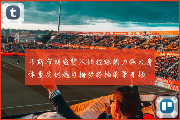 韦斯布朗盛赞沃顿控球能力强大身体素质优越与梅努搭档前景可期