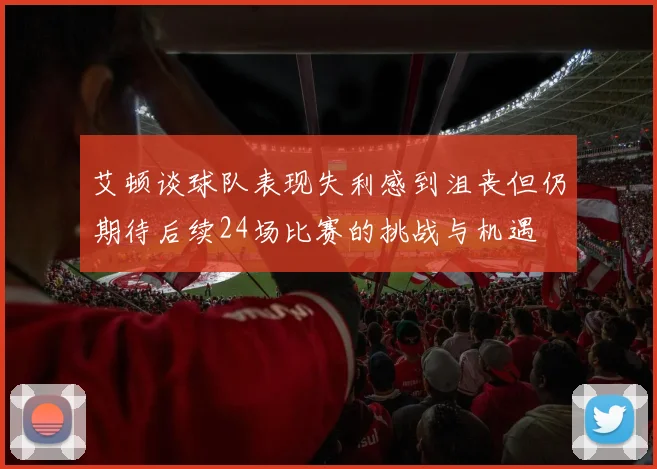 艾顿谈球队表现失利感到沮丧但仍期待后续24场比赛的挑战与机遇