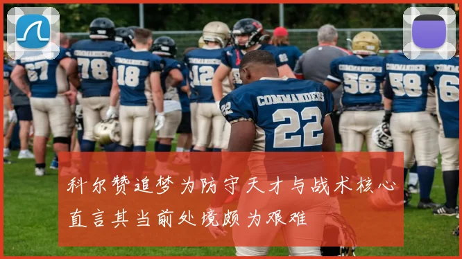科尔赞追梦为防守天才与战术核心直言其当前处境颇为艰难