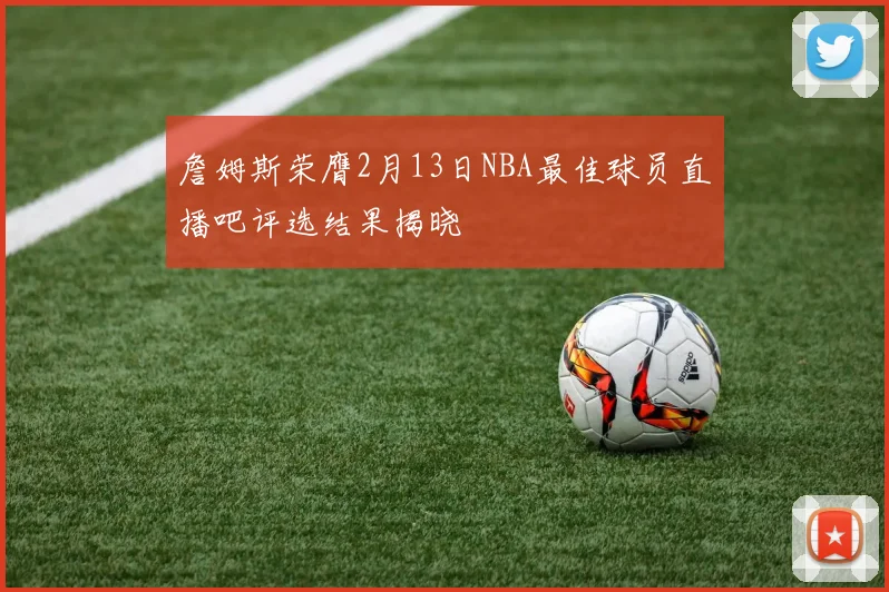 詹姆斯荣膺2月13日NBA最佳球员直播吧评选结果揭晓