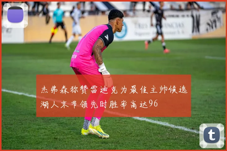 杰弗森称赞雷迪克为最佳主帅候选湖人末节领先时胜率高达96