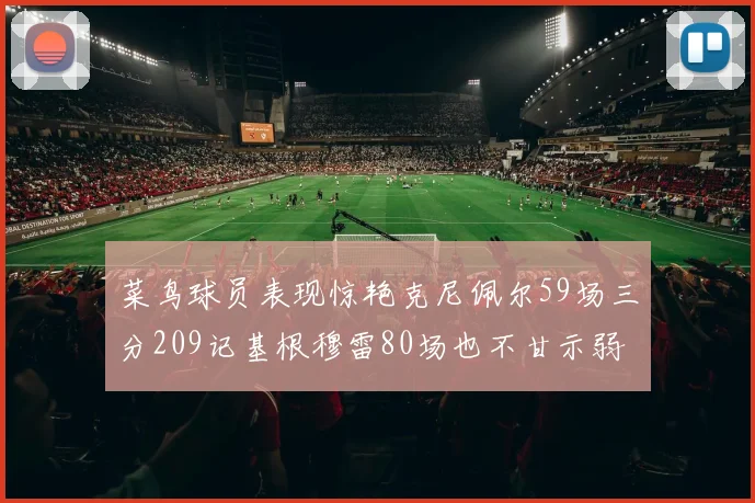 菜鸟球员表现惊艳克尼佩尔59场三分209记基根穆雷80场也不甘示弱