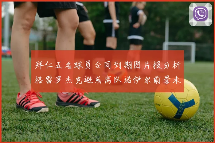 拜仁五名球员合同到期图片报分析格雷罗杰克逊或离队诺伊尔前景未定