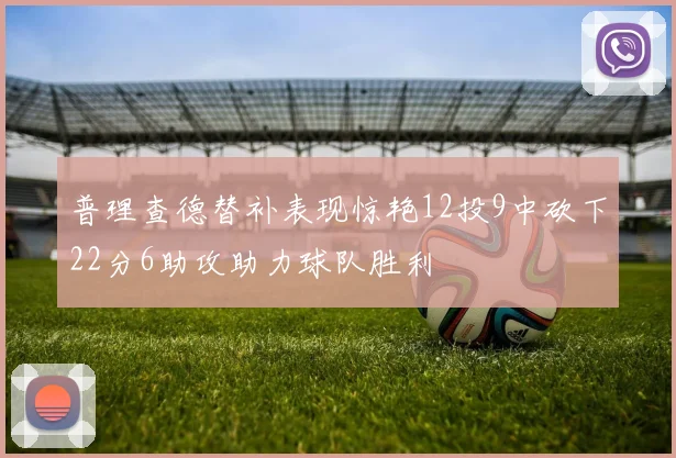 普理查德替补表现惊艳12投9中砍下22分6助攻助力球队胜利