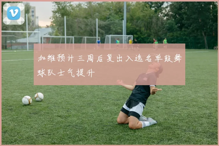 加维预计三周后复出入选名单鼓舞球队士气提升