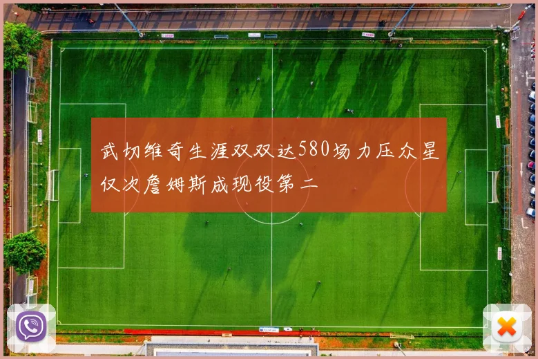 武切维奇生涯双双达580场力压众星仅次詹姆斯成现役第二