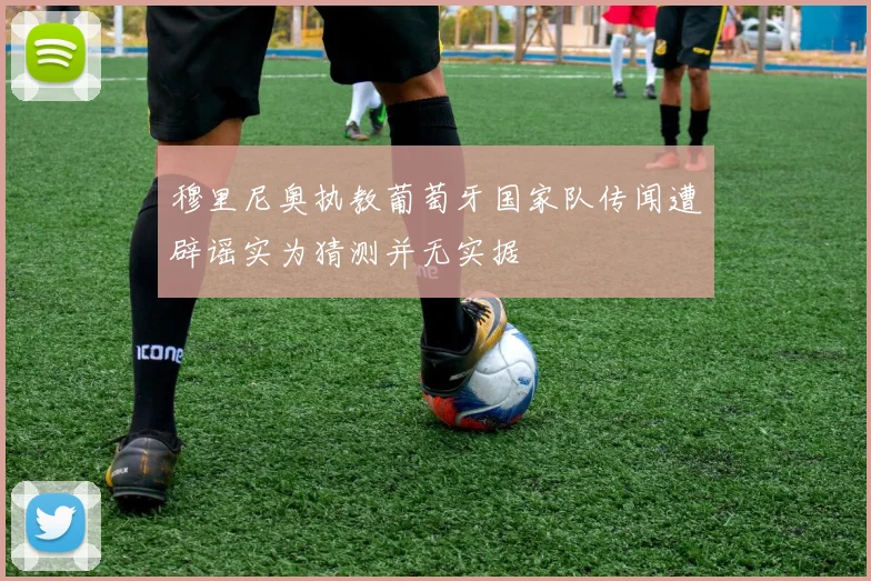 穆里尼奥执教葡萄牙国家队传闻遭辟谣实为猜测并无实据