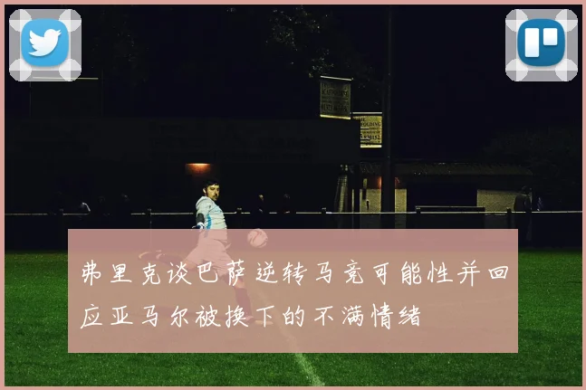 弗里克谈巴萨逆转马竞可能性并回应亚马尔被换下的不满情绪