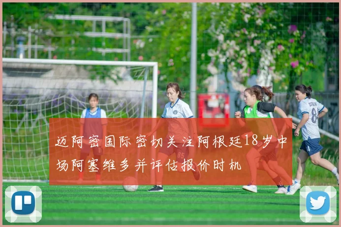 迈阿密国际密切关注阿根廷18岁中场阿塞维多并评估报价时机