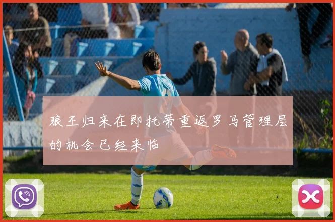 狼王归来在即托蒂重返罗马管理层的机会已经来临