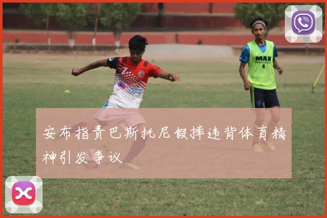安布指责巴斯托尼假摔违背体育精神引发争议
