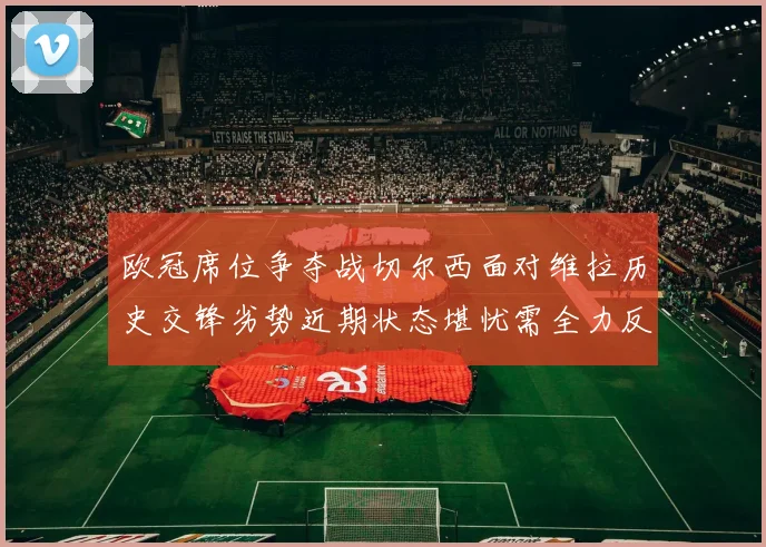 欧冠席位争夺战切尔西面对维拉历史交锋劣势近期状态堪忧需全力反弹