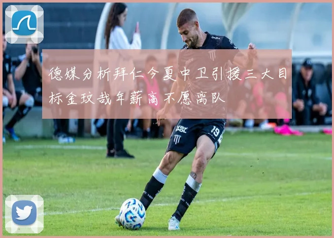 德媒分析拜仁今夏中卫引援三大目标金玟哉年薪高不愿离队