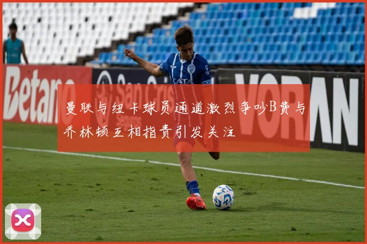曼联与纽卡球员通道激烈争吵B费与乔林顿互相指责引发关注