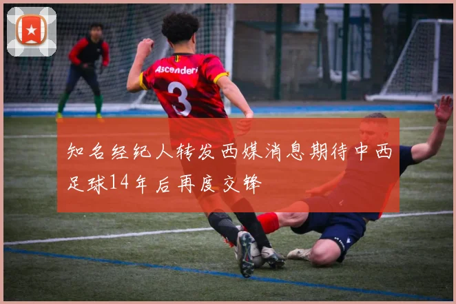知名经纪人转发西媒消息期待中西足球14年后再度交锋